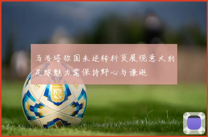 马洛塔称国米逆转科莫展现意大利足球魅力需保持野心与谦逊