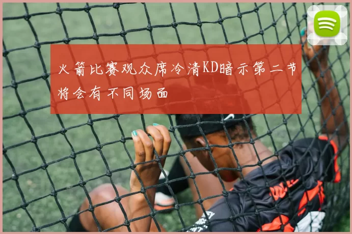 火箭比赛观众席冷清KD暗示第二节将会有不同场面