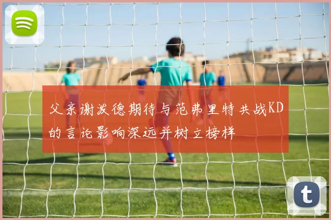 父亲谢泼德期待与范弗里特共战KD的言论影响深远并树立榜样