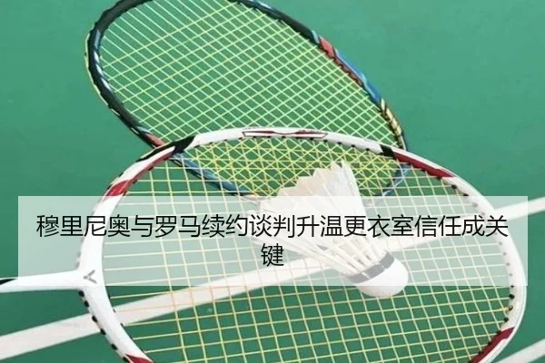 穆里尼奥与罗马续约谈判升温更衣室信任成关键